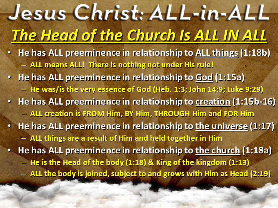 The Head of the Church Is ALL IN ALL He has ALL preeminence in relationship to ALL things (1:18b) He has ALL preeminence in relationship to ALL things (1:18b) – ALL means ALL.