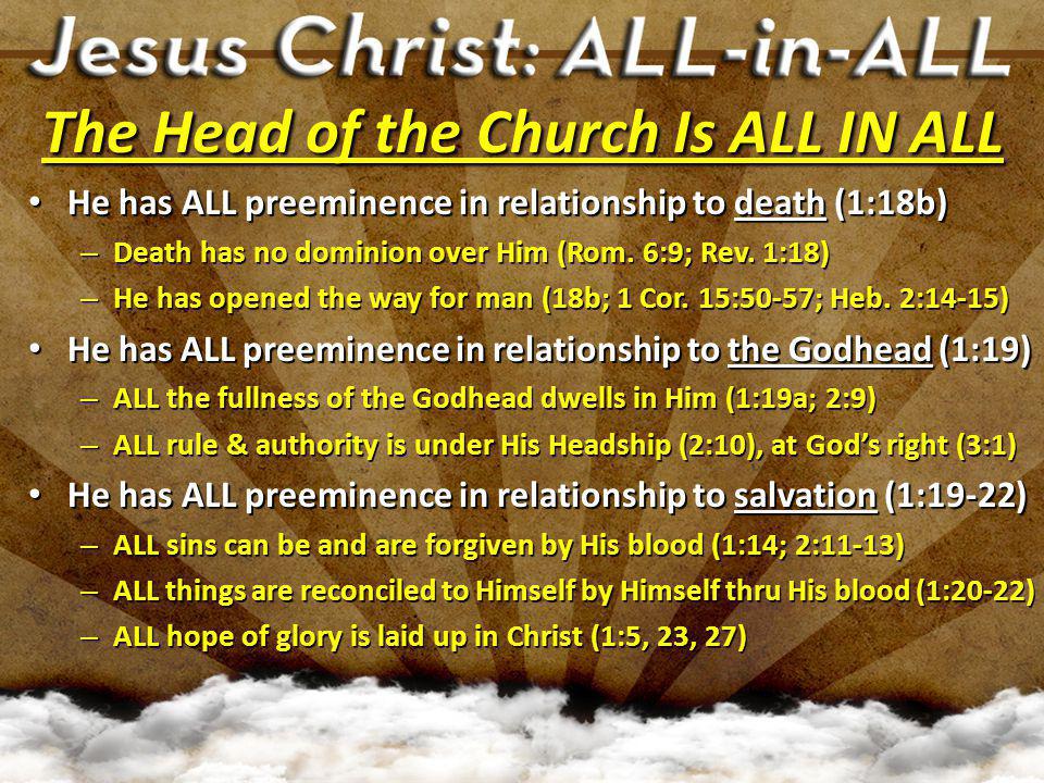 The Head of the Church Is ALL IN ALL He has ALL preeminence in relationship to death (1:18b) He has ALL preeminence in relationship to death (1:18b) – Death has no dominion over Him (Rom.