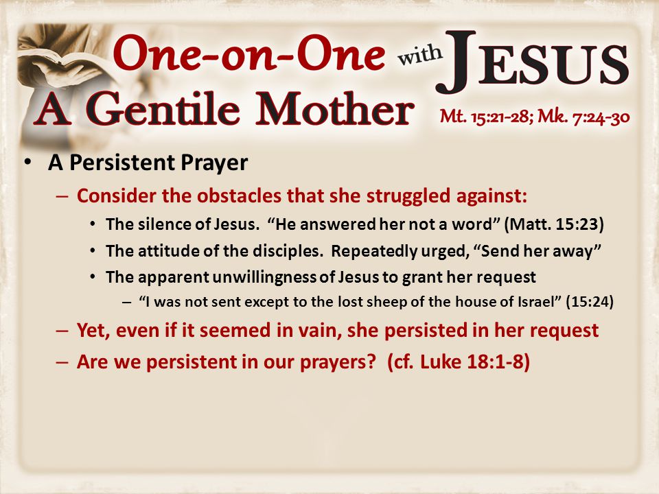 A Persistent Prayer – Consider the obstacles that she struggled against: The silence of Jesus.