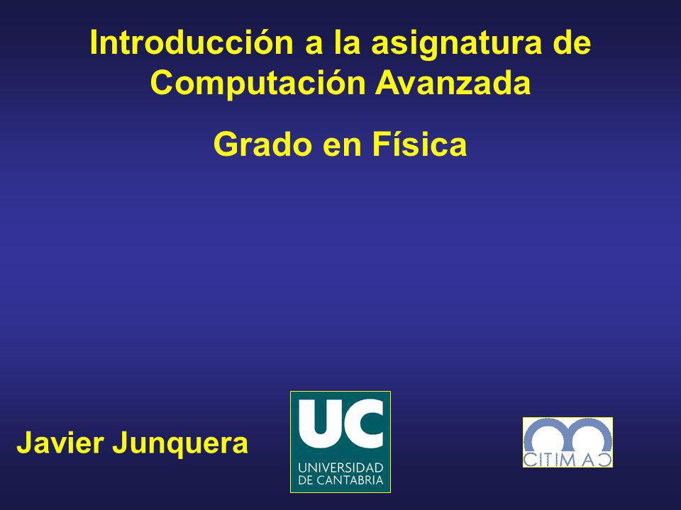 Javier Junquera Introducción a la asignatura de Computación Avanzada Grado en Física