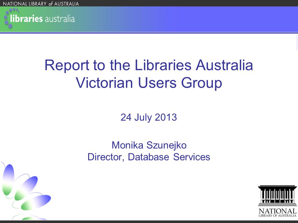 Report to the Libraries Australia Victorian Users Group 24 July 2013 Monika Szunejko Director, Database Services