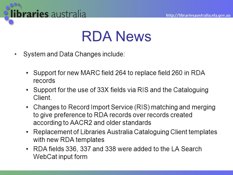 RDA News System and Data Changes include: Support for new MARC field 264 to replace field 260 in RDA records Support for the use of 33X fields via RIS and the Cataloguing Client.