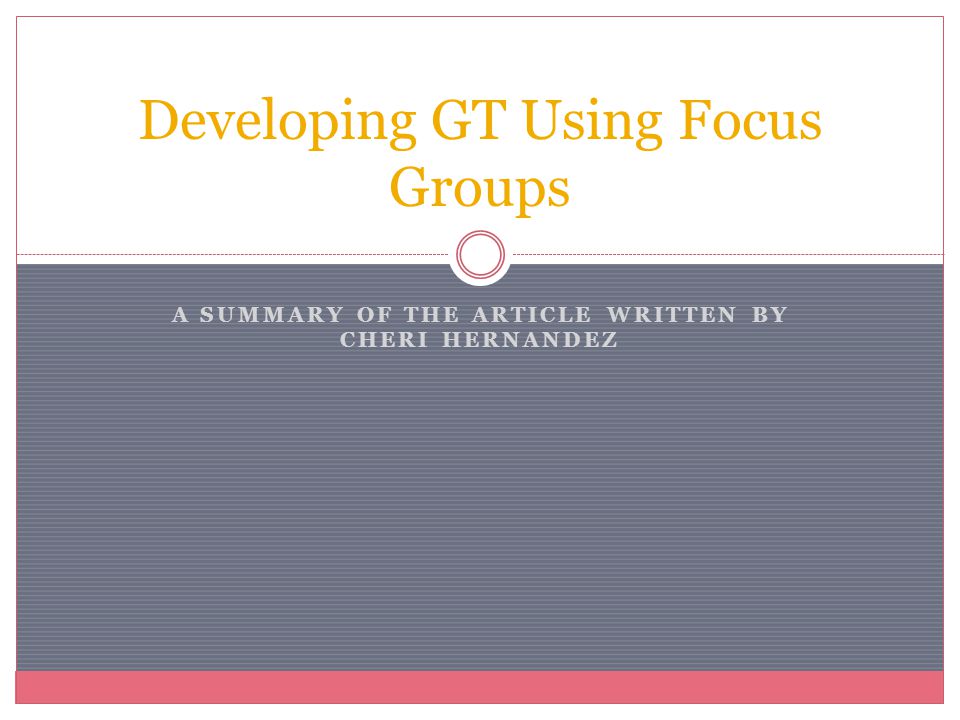 A SUMMARY OF THE ARTICLE WRITTEN BY CHERI HERNANDEZ Developing GT Using Focus Groups