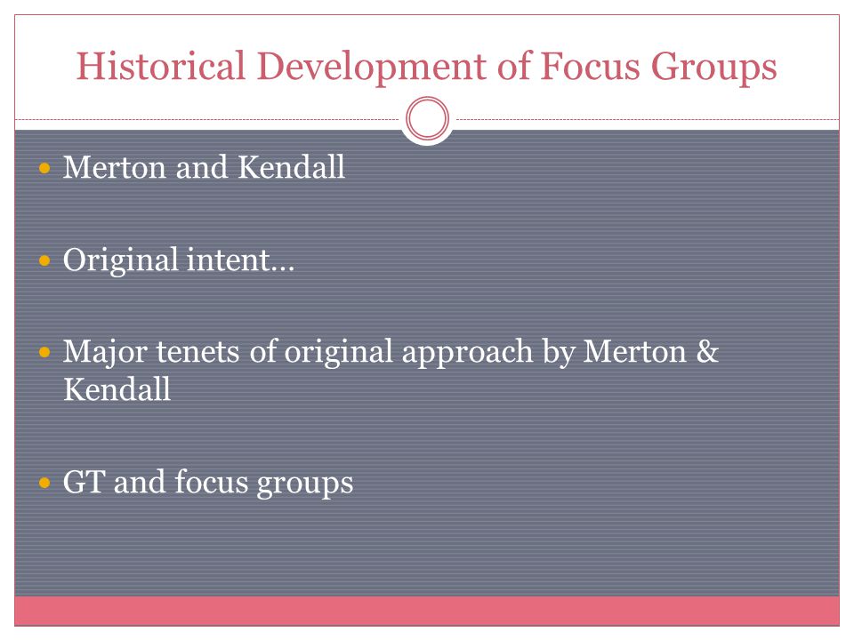 Historical Development of Focus Groups Merton and Kendall Original intent… Major tenets of original approach by Merton & Kendall GT and focus groups