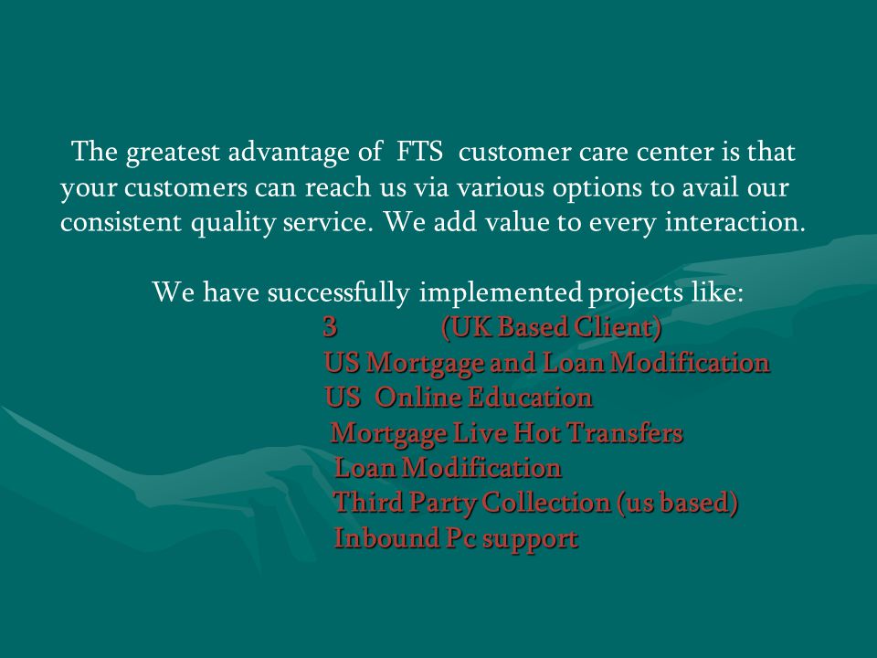 The greatest advantage of FTS customer care center is that your customers can reach us via various options to avail our consistent quality service.