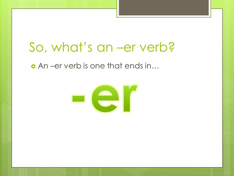 So, what’s an –er verb  An –er verb is one that ends in…