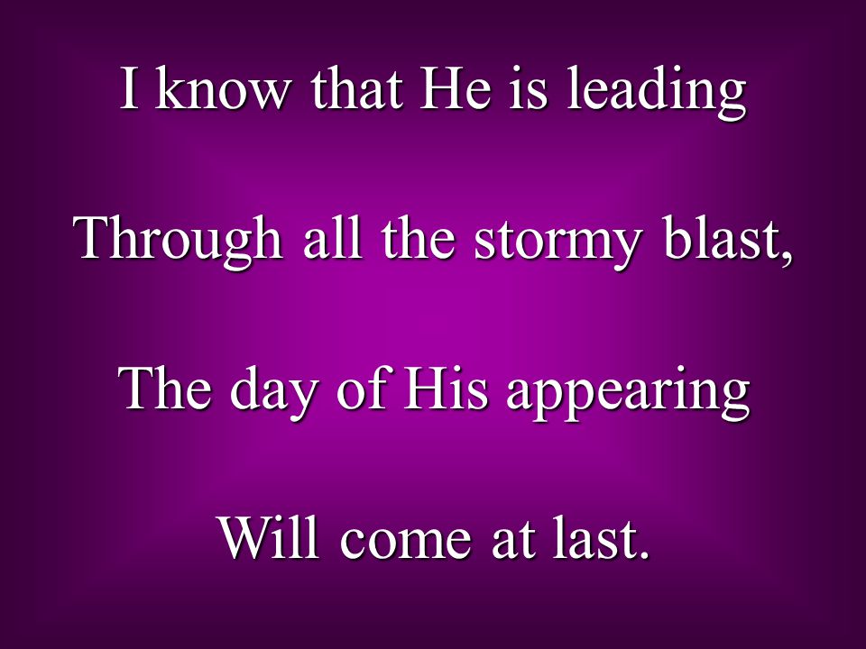 I know that He is leading Through all the stormy blast, The day of His appearing Will come at last.