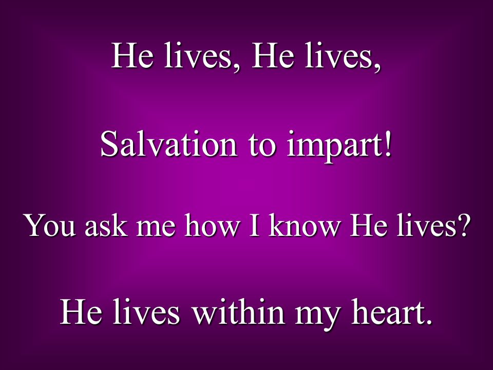 He lives, He lives, Salvation to impart! You ask me how I know He lives He lives within my heart.