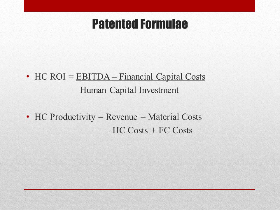 Patented Formulae HC ROI = EBITDA – Financial Capital Costs Human Capital Investment HC Productivity = Revenue – Material Costs HC Costs + FC Costs