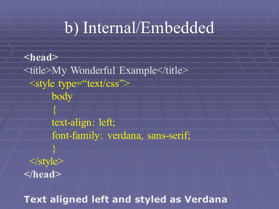My Wonderful Example body { text-align: left; font-family: verdana, sans-serif; } Text aligned left and styled as Verdana b) Internal/Embedded