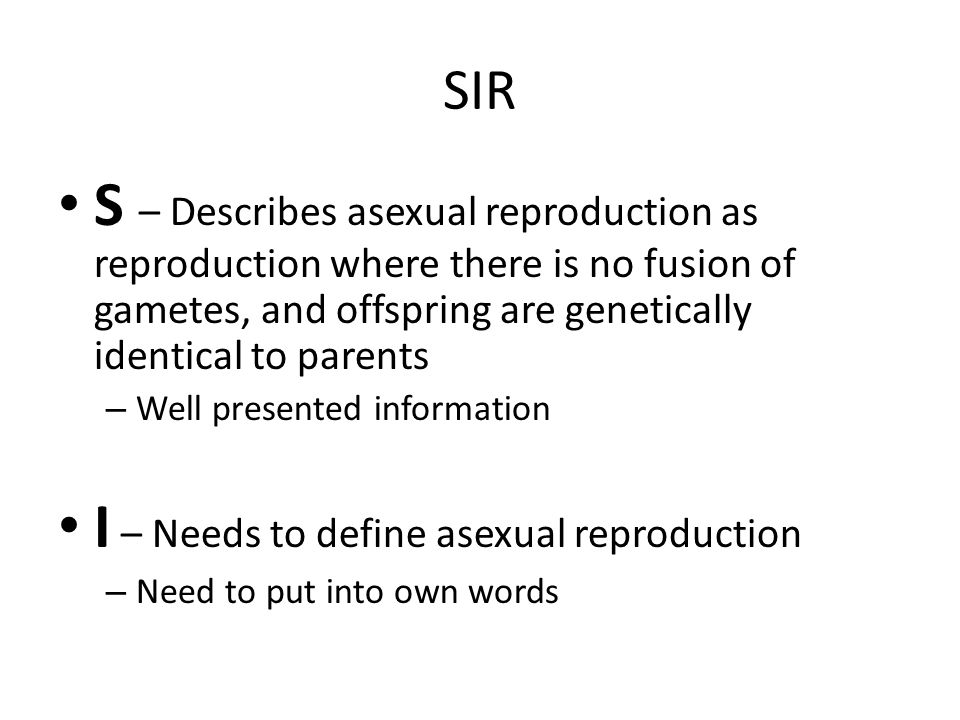 SIR S – Describes asexual reproduction as reproduction where there is no fusion of gametes, and offspring are genetically identical to parents – Well presented information I – Needs to define asexual reproduction – Need to put into own words