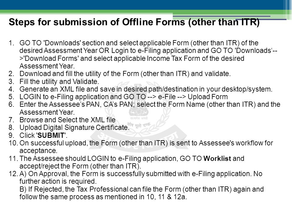 1.GO TO Downloads section and select applicable Form (other than ITR) of the desired Assessment Year OR Login to e-Filing application and GO TO Downloads‘-- > Download Forms and select applicable Income Tax Form of the desired Assessment Year.