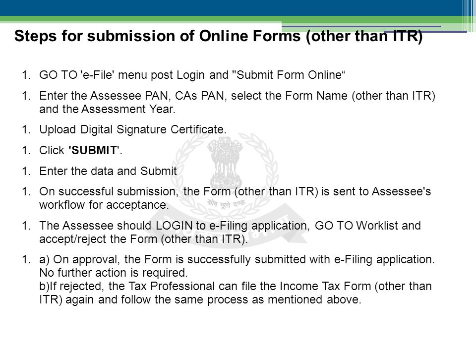 1.GO TO e-File menu post Login and Submit Form Online 1.Enter the Assessee PAN, CAs PAN, select the Form Name (other than ITR) and the Assessment Year.