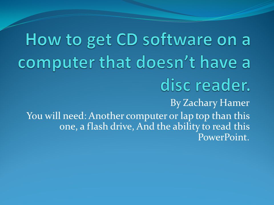 By Zachary Hamer You will need: Another computer or lap top than this one, a flash drive, And the ability to read this PowerPoint.