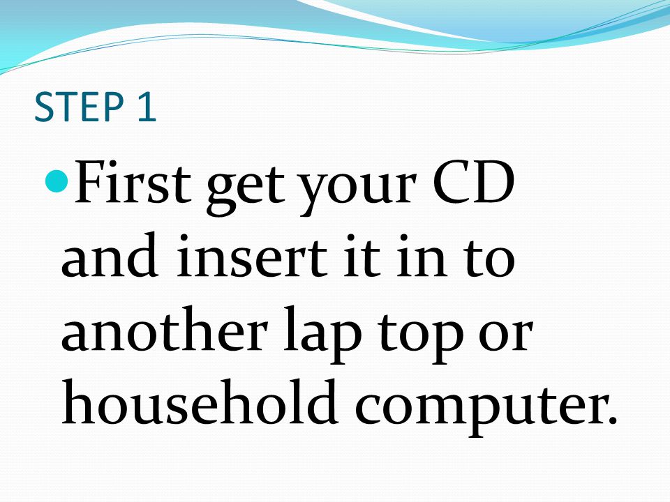 STEP 1 First get your CD and insert it in to another lap top or household computer.