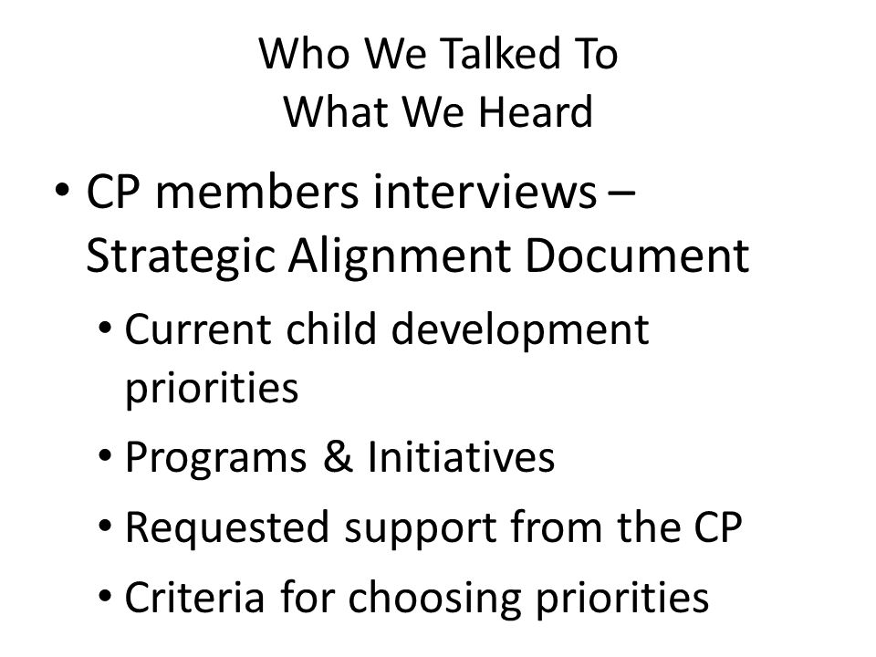 Who We Talked To What We Heard CP members interviews – Strategic Alignment Document Current child development priorities Programs & Initiatives Requested support from the CP Criteria for choosing priorities