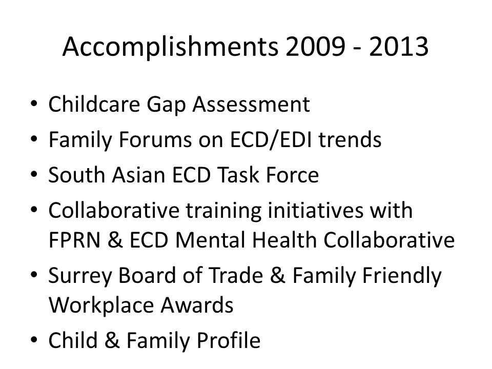 Accomplishments Childcare Gap Assessment Family Forums on ECD/EDI trends South Asian ECD Task Force Collaborative training initiatives with FPRN & ECD Mental Health Collaborative Surrey Board of Trade & Family Friendly Workplace Awards Child & Family Profile