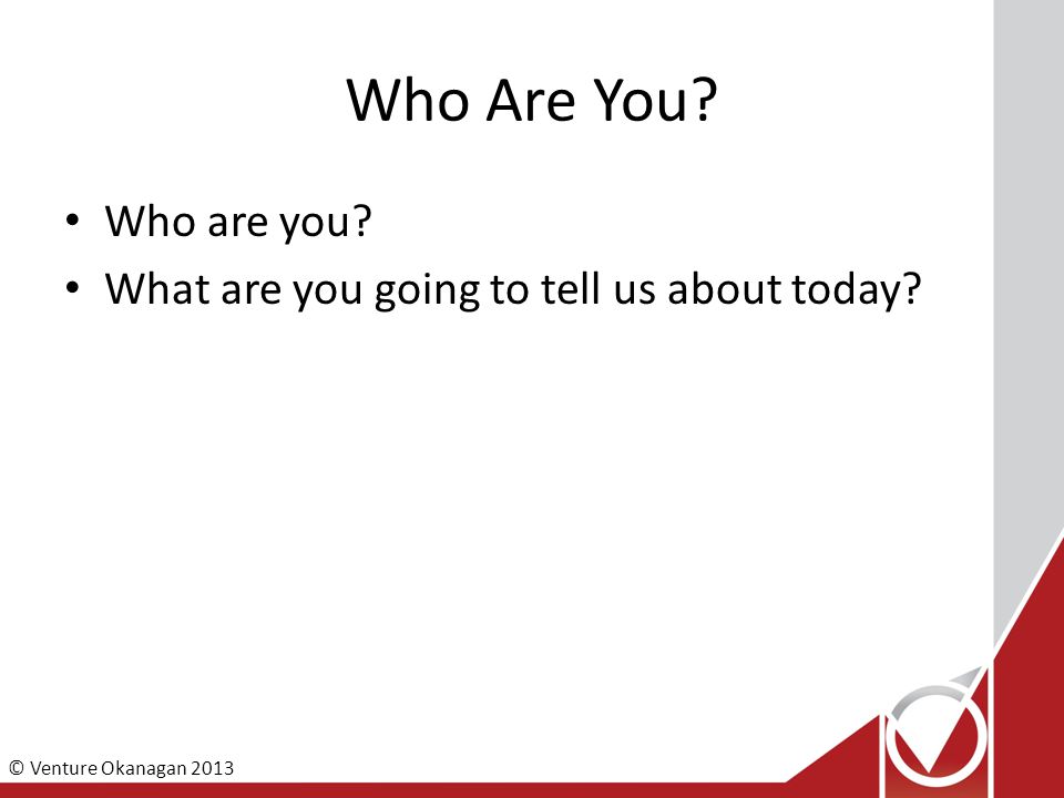 © Venture Okanagan 2013 Who Are You Who are you What are you going to tell us about today