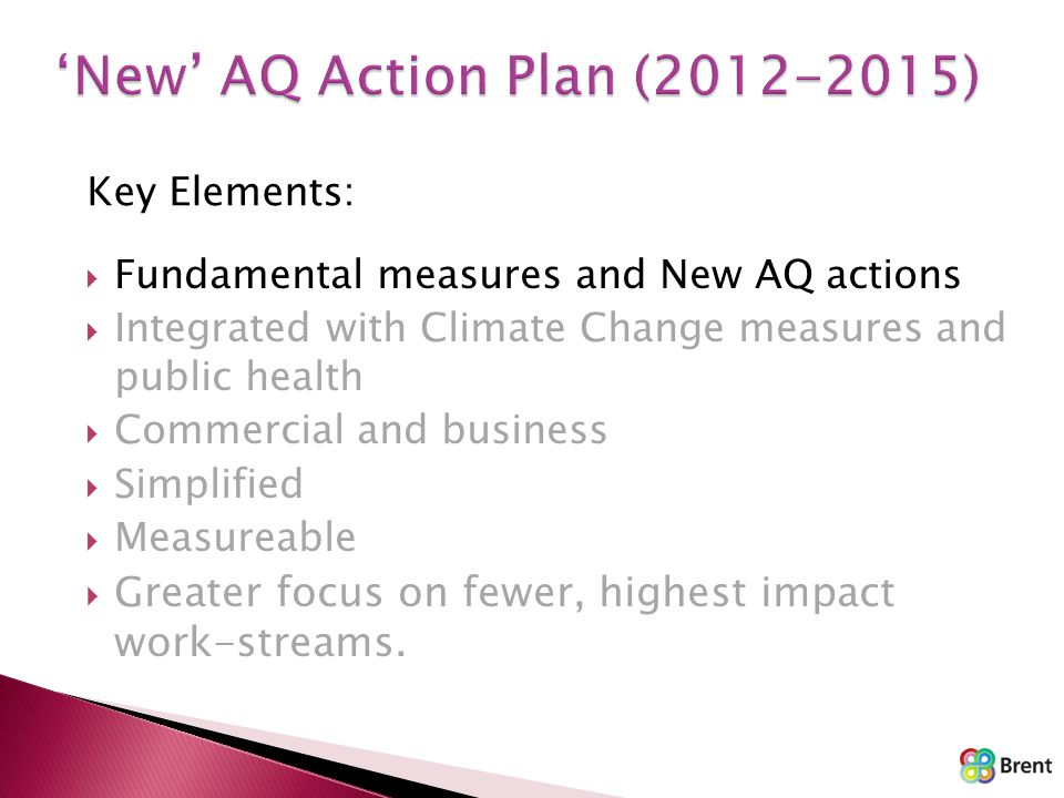 Key Elements:  Fundamental measures and New AQ actions  Integrated with Climate Change measures and public health  Commercial and business  Simplified  Measureable  Greater focus on fewer, highest impact work-streams.