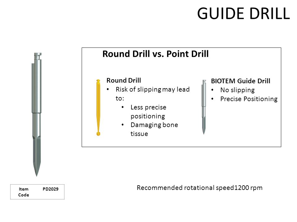GUIDE DRILL BIOTEM Guide Drill No slipping Precise Positioning Round Drill Risk of slipping may lead to: Less precise positioning Damaging bone tissue Recommended rotational speed1200 rpm Round Drill vs.