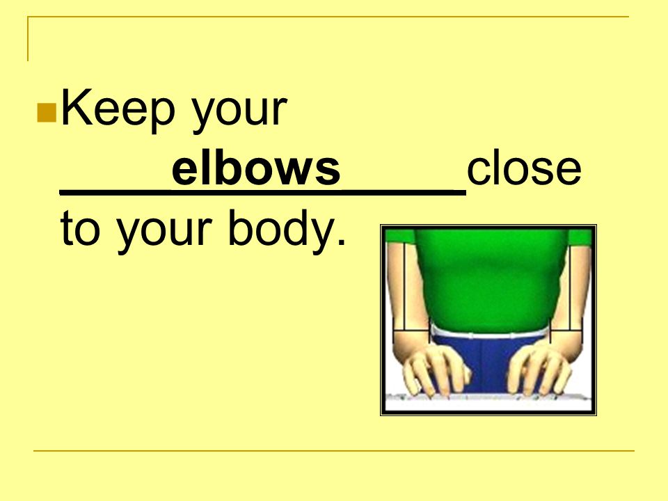 Keep your ____elbows____ close to your body.