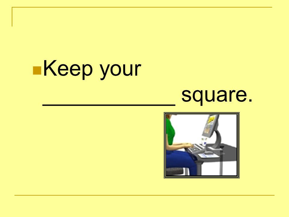 Keep your ___________ square.