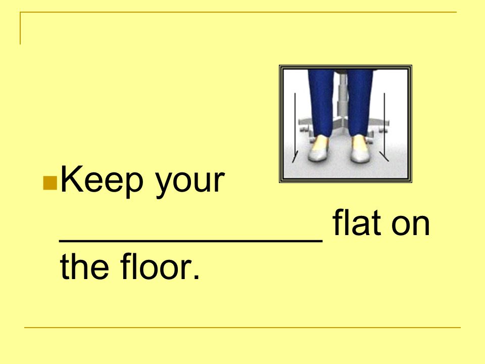 Keep your _____________ flat on the floor.
