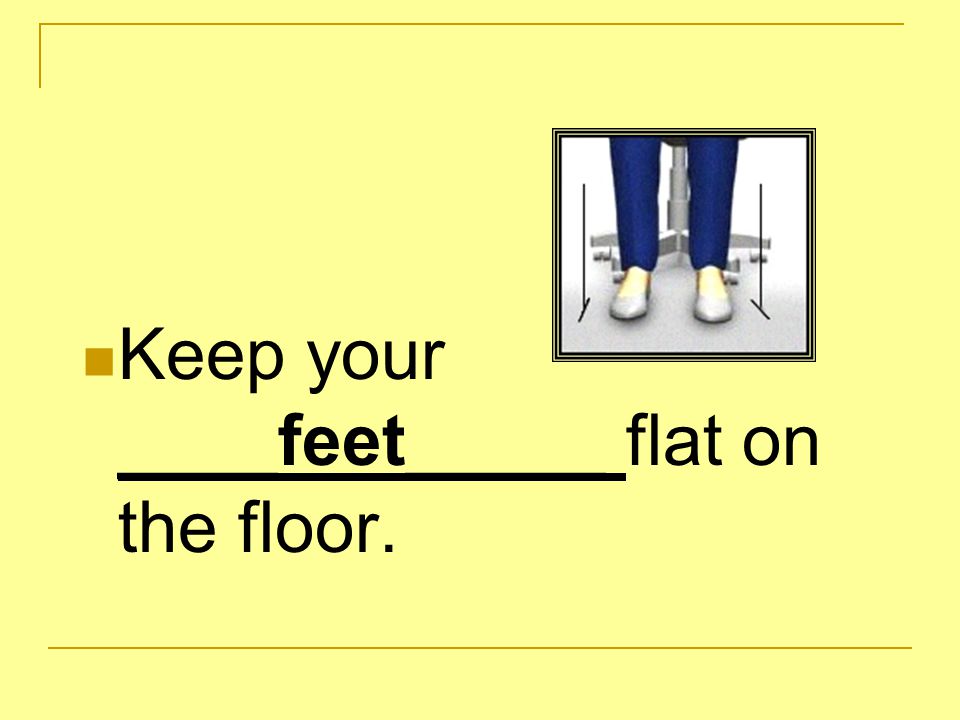 Keep your ____feet_____ flat on the floor.