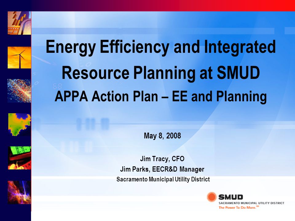 Energy Efficiency and Integrated Resource Planning at SMUD APPA Action Plan – EE and Planning May 8, 2008 Jim Tracy, CFO Jim Parks, EECR&D Manager Sacramento Municipal Utility District