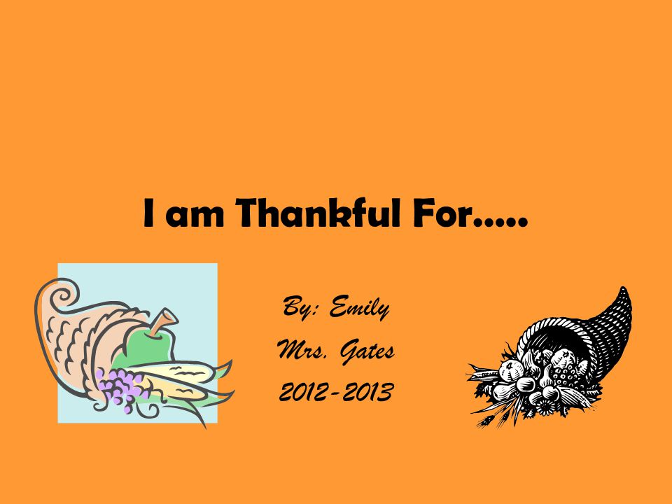 I am Thankful For….. By: Emily Mrs. Gates