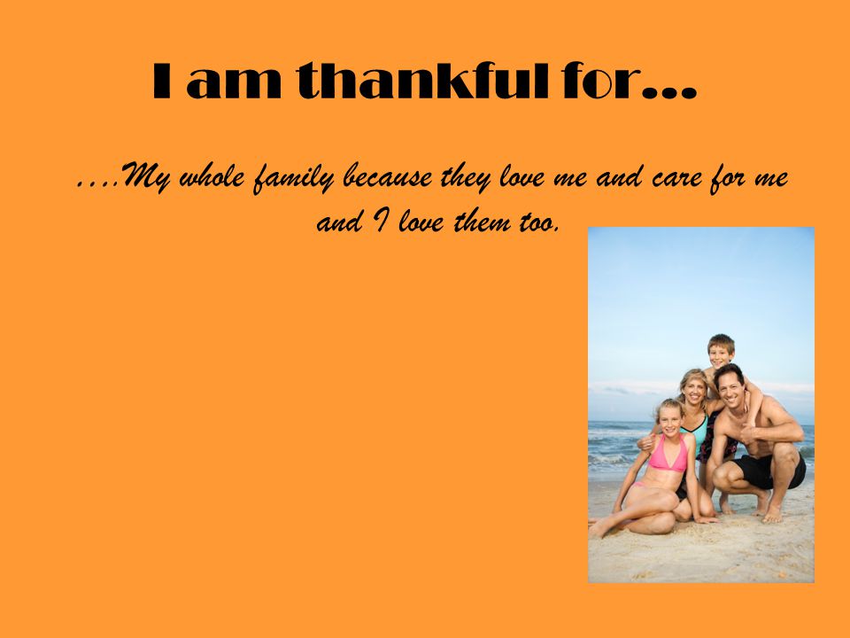 I am thankful for… ….My whole family because they love me and care for me and I love them too.