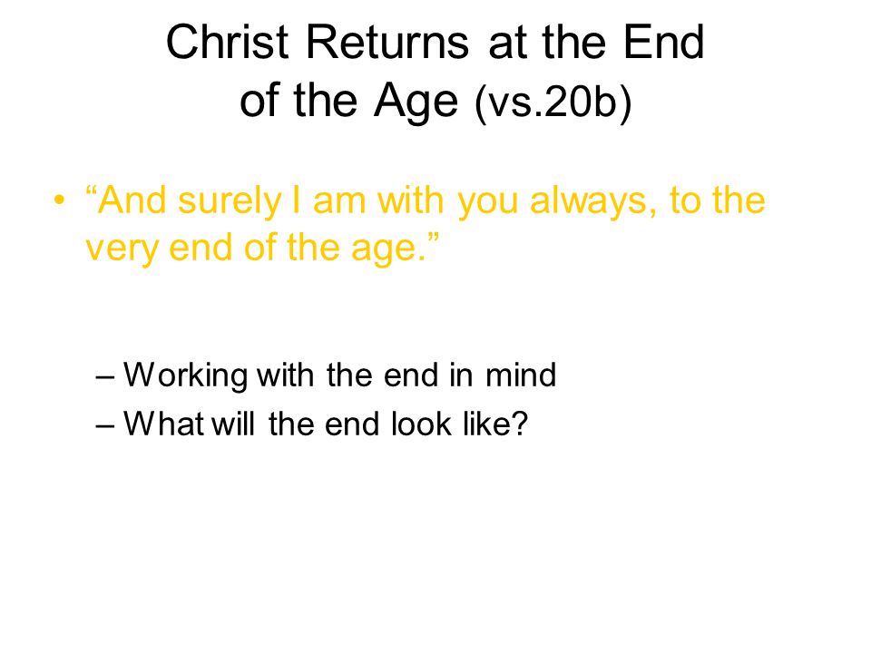 Christ Returns at the End of the Age (vs.20b) And surely I am with you always, to the very end of the age. –Working with the end in mind –What will the end look like