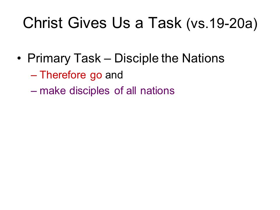 Christ Gives Us a Task (vs.19-20a) Primary Task – Disciple the Nations –Therefore go and –make disciples of all nations