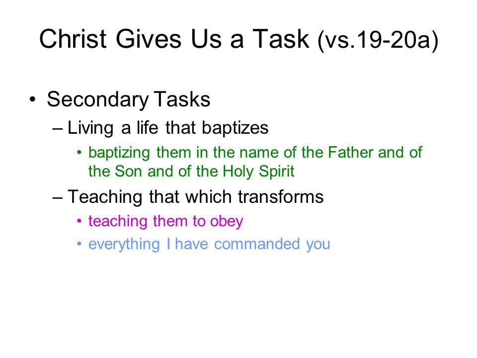 Christ Gives Us a Task (vs.19-20a) Secondary Tasks –Living a life that baptizes baptizing them in the name of the Father and of the Son and of the Holy Spirit –Teaching that which transforms teaching them to obey everything I have commanded you