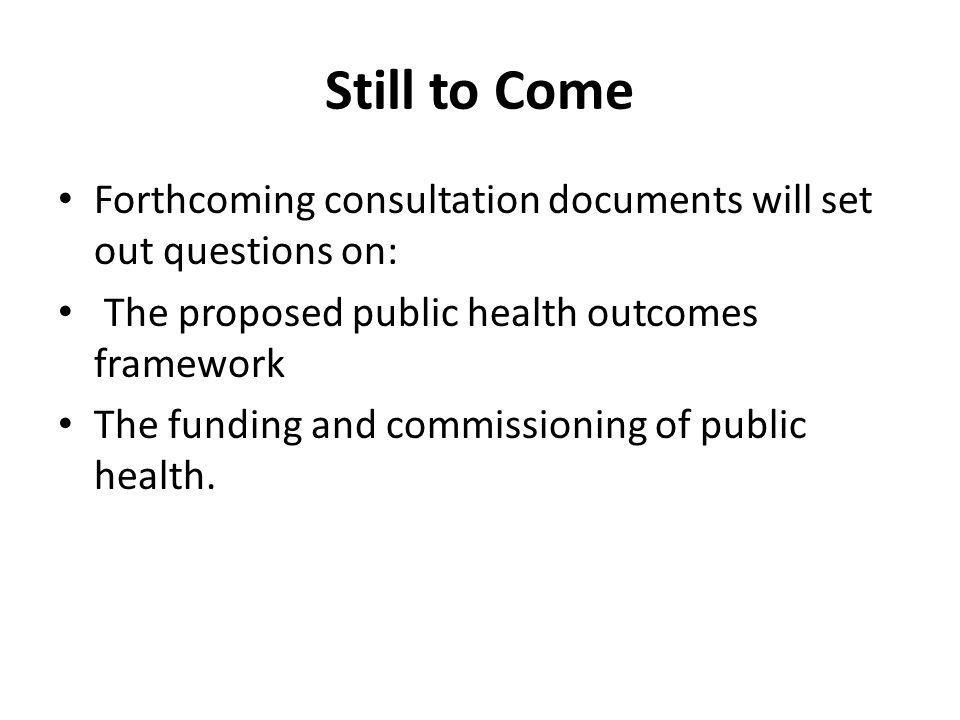 Still to Come Forthcoming consultation documents will set out questions on: The proposed public health outcomes framework The funding and commissioning of public health.
