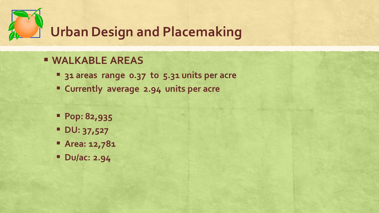  WALKABLE AREAS  31 areas range 0.37 to 5.31 units per acre  Currently average 2.94 units per acre  Pop: 82,935  DU: 37,527  Area: 12,781  Du/ac: 2.94