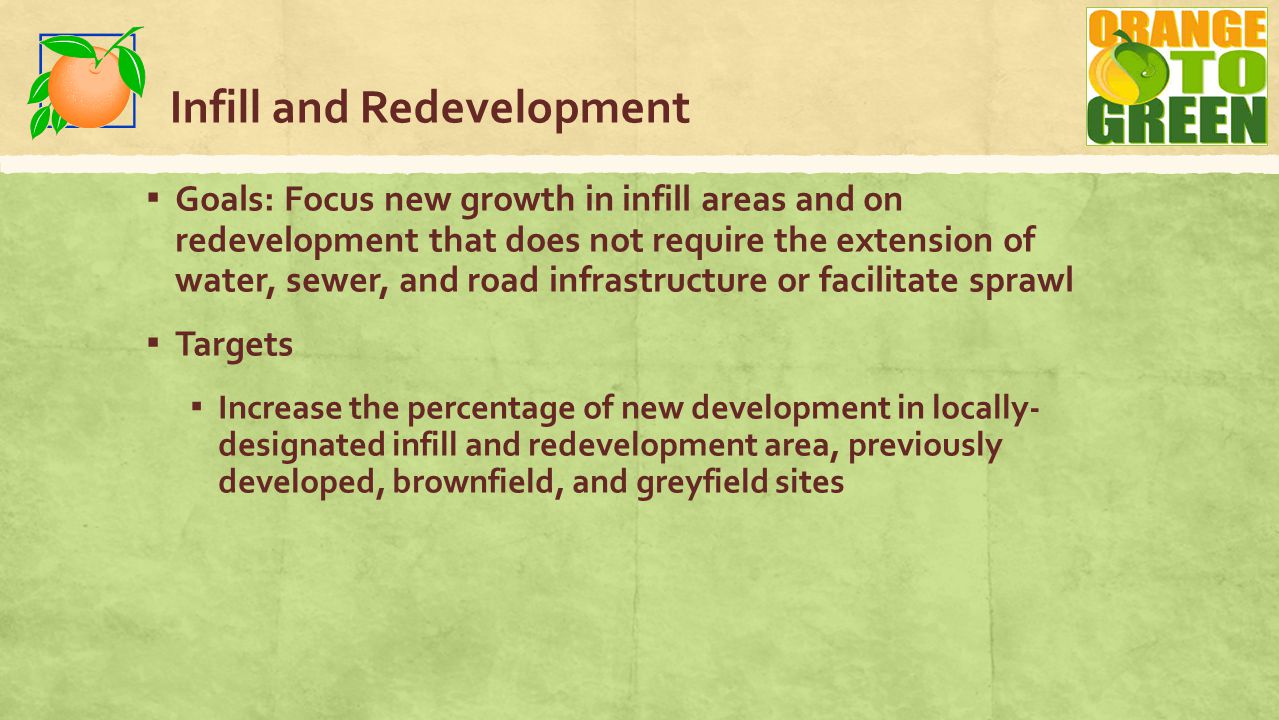 Infill and Redevelopment ▪ Goals: Focus new growth in infill areas and on redevelopment that does not require the extension of water, sewer, and road infrastructure or facilitate sprawl ▪ Targets ▪ Increase the percentage of new development in locally- designated infill and redevelopment area, previously developed, brownfield, and greyfield sites