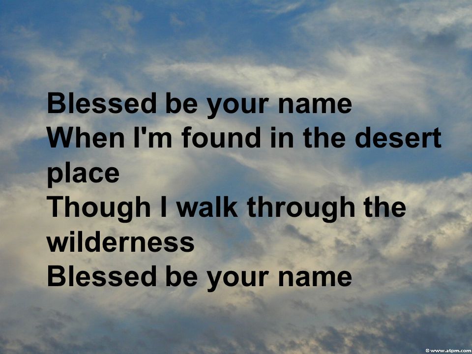 Blessed be your name When I m found in the desert place Though I walk through the wilderness Blessed be your name