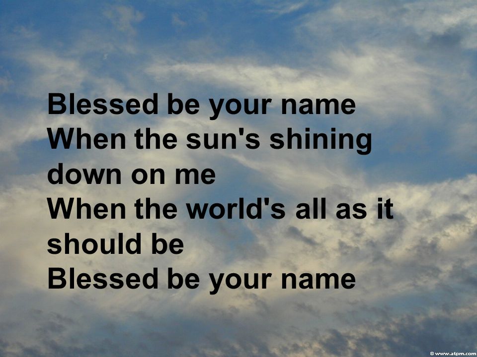 Blessed be your name When the sun s shining down on me When the world s all as it should be Blessed be your name