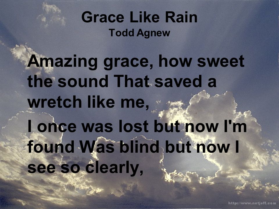 Grace Like Rain Todd Agnew Amazing grace, how sweet the sound That saved a wretch like me, I once was lost but now I m found Was blind but now I see so clearly,