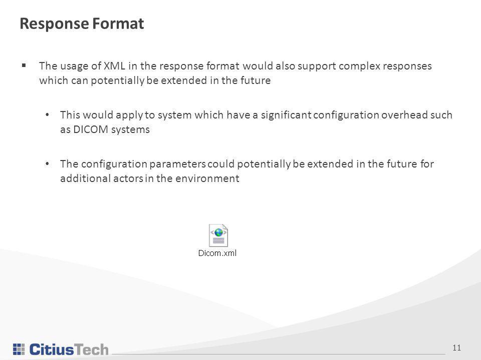 11 Response Format  The usage of XML in the response format would also support complex responses which can potentially be extended in the future This would apply to system which have a significant configuration overhead such as DICOM systems The configuration parameters could potentially be extended in the future for additional actors in the environment