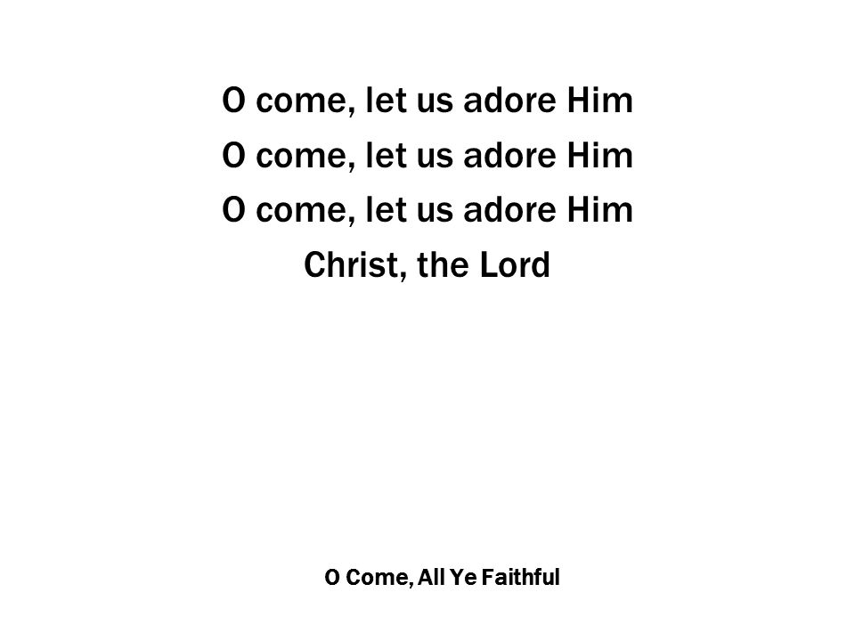 O Come, All Ye Faithful O come, let us adore Him Christ, the Lord