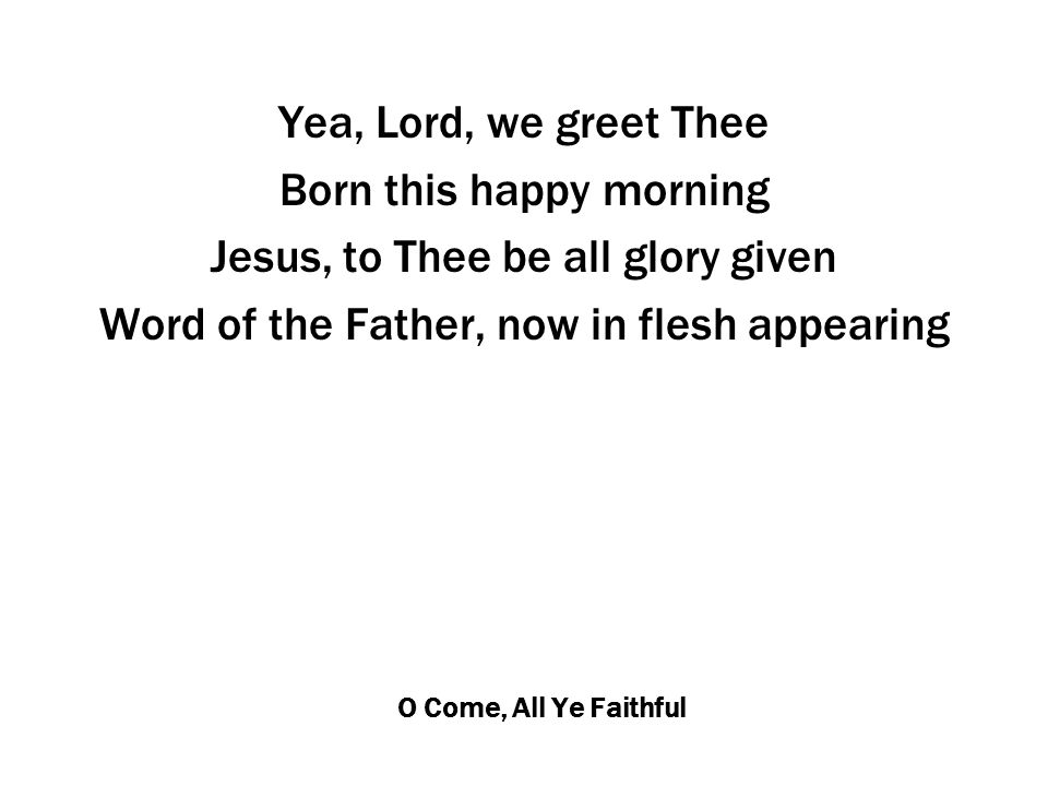 O Come, All Ye Faithful Yea, Lord, we greet Thee Born this happy morning Jesus, to Thee be all glory given Word of the Father, now in flesh appearing