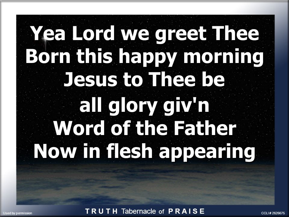 Yea Lord we greet Thee Born this happy morning Jesus to Thee be all glory giv n Word of the Father Now in flesh appearing Yea Lord we greet Thee Born this happy morning Jesus to Thee be all glory giv n Word of the Father Now in flesh appearing T R U T H Tabernacle of P R A I S E Used by permission CCLI #