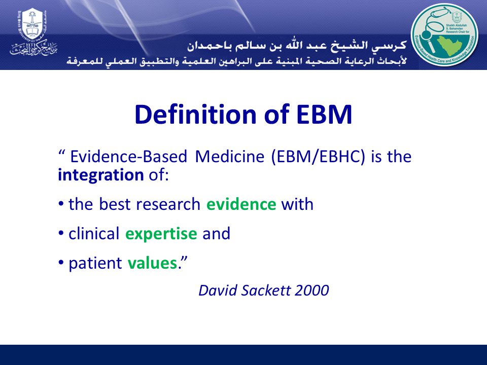 Definition of EBM Evidence-Based Medicine (EBM/EBHC) is the integration of: the best research evidence with clinical expertise and patient values. David Sackett 2000