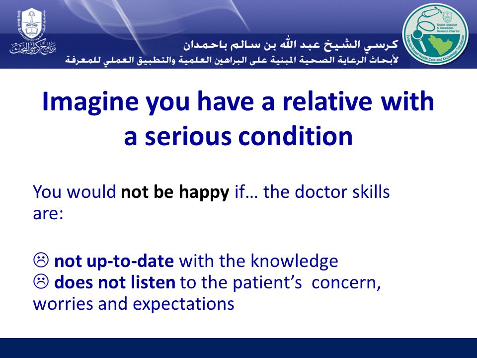 Imagine you have a relative with a serious condition You would not be happy if… the doctor skills are:  not up-to-date with the knowledge  does not listen to the patient’s concern, worries and expectations