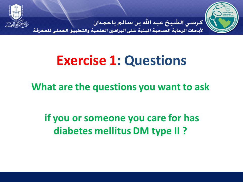 Exercise 1: Questions What are the questions you want to ask if you or someone you care for has diabetes mellitus DM type II
