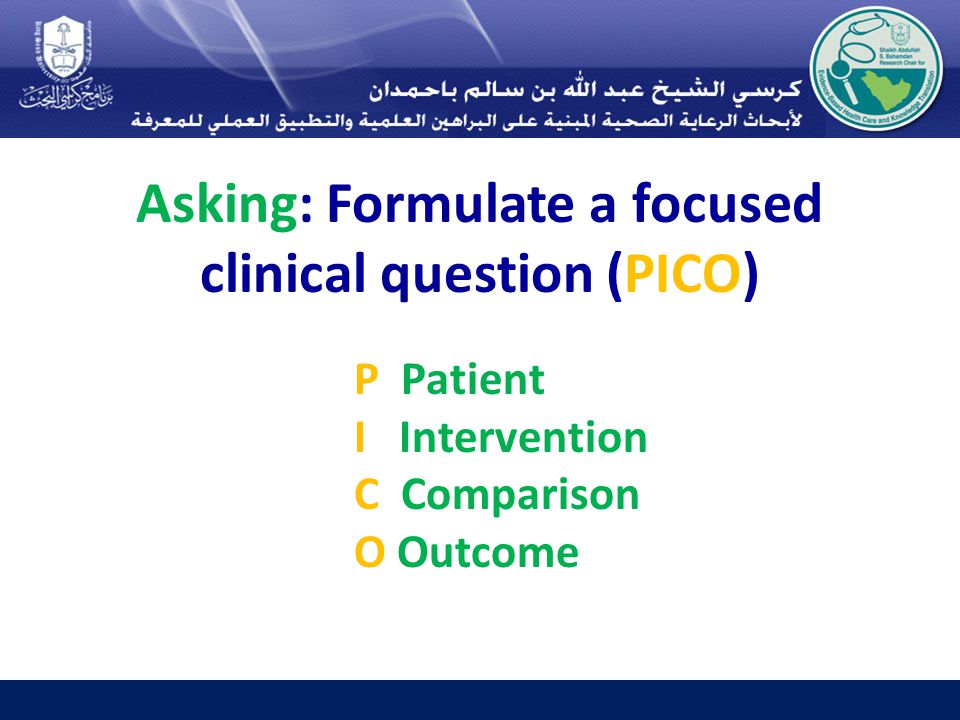 Asking: Formulate a focused clinical question (PICO) P Patient I Intervention C Comparison O Outcome