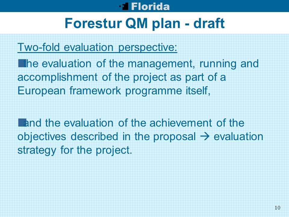 10 Forestur QM plan - draft Two-fold evaluation perspective: the evaluation of the management, running and accomplishment of the project as part of a European framework programme itself, and the evaluation of the achievement of the objectives described in the proposal  evaluation strategy for the project.