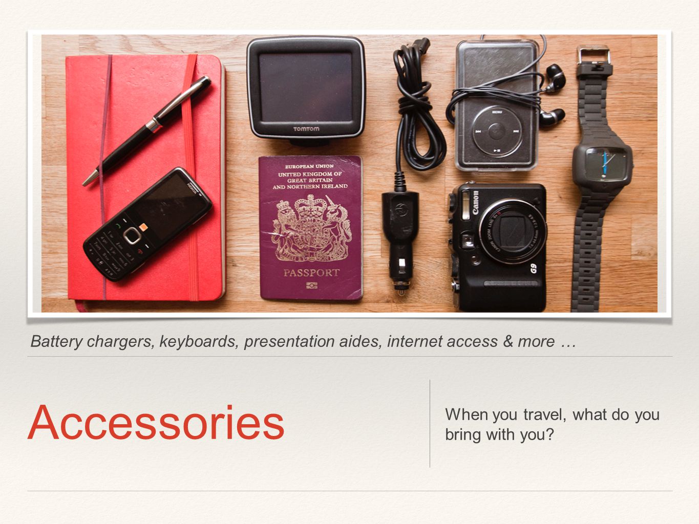 Battery chargers, keyboards, presentation aides, internet access & more … Accessories When you travel, what do you bring with you